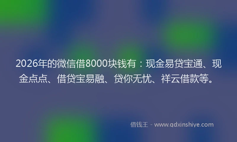 2026年的微信借8000块钱有：现金易贷宝通、现金点点、借贷宝易融、贷你无忧、祥云借款等。