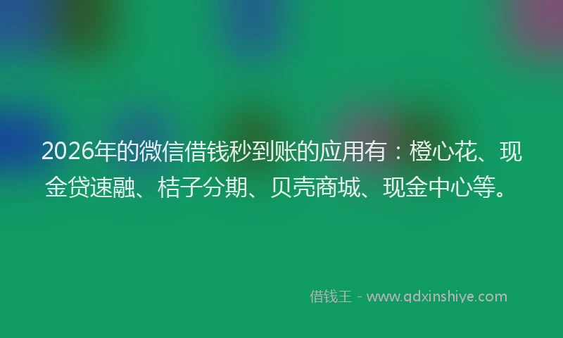 2026年的微信借钱秒到账的应用有：橙心花、现金贷速融、桔子分期、贝壳商城、现金中心等。