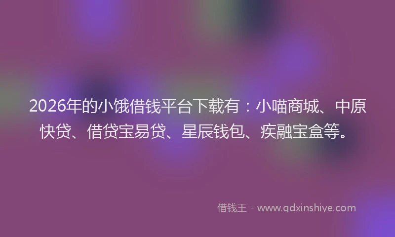 2026年的小饿借钱平台下载有：小喵商城、中原快贷、借贷宝易贷、星辰钱包、疾融宝盒等。