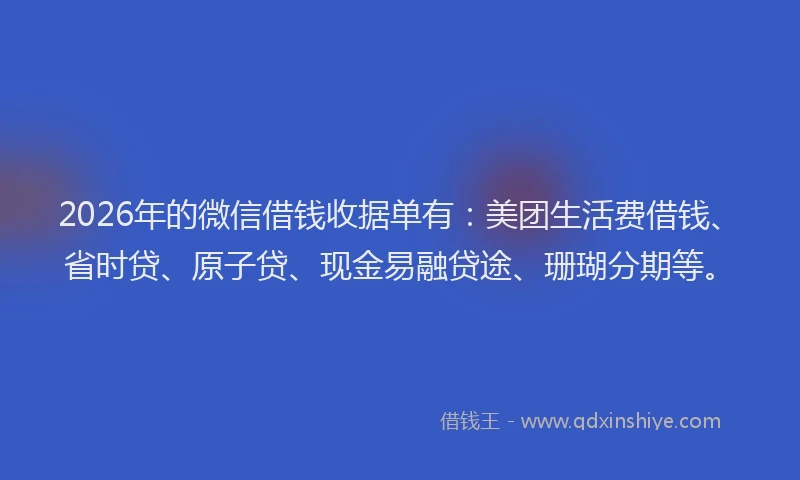 2026年的微信借钱收据单有：美团生活费借钱、省时贷、原子贷、现金易融贷途、珊瑚分期等。