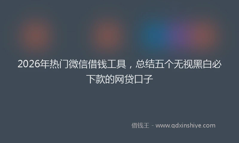 2026年热门微信借钱工具，总结五个无视黑白必下款的网贷口子