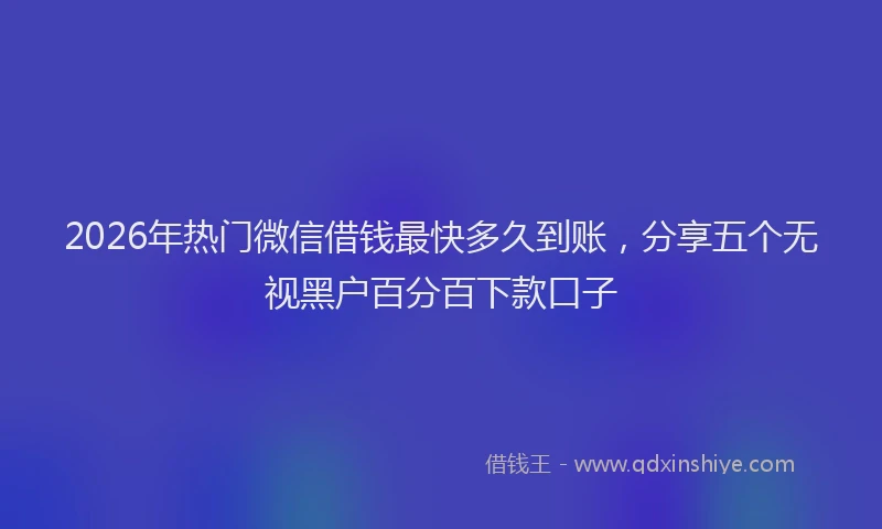 2026年热门微信借钱最快多久到账，分享五个无视黑户百分百下款口子