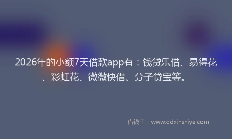 2026年的小额7天借款app有：钱贷乐借、易得花、彩虹花、微微快借、分子贷宝等。