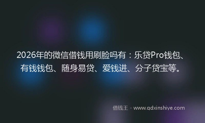 2026年的微信借钱用刷脸吗有:乐贷Pro钱包、有钱钱包、随身易贷、爱钱进、分子贷宝等。