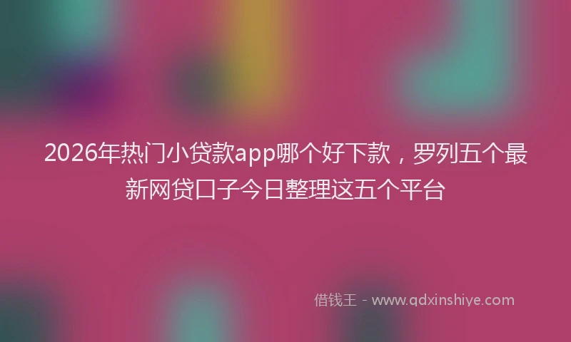 2026年热门小贷款app哪个好下款，罗列五个最新网贷口子今日整理这五个平台