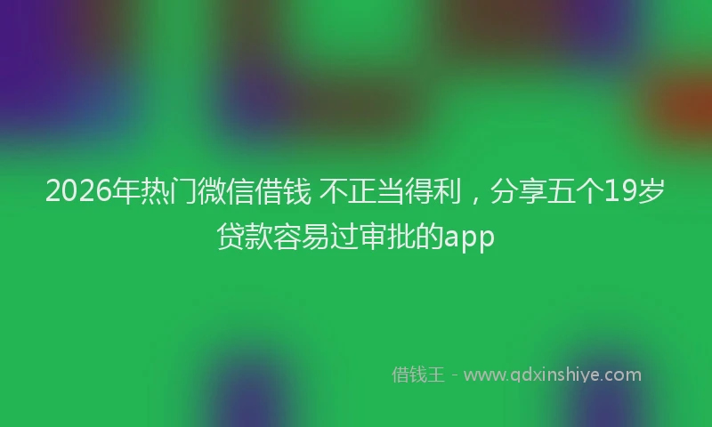 2026年热门微信借钱 不正当得利，分享五个19岁贷款容易过审批的app