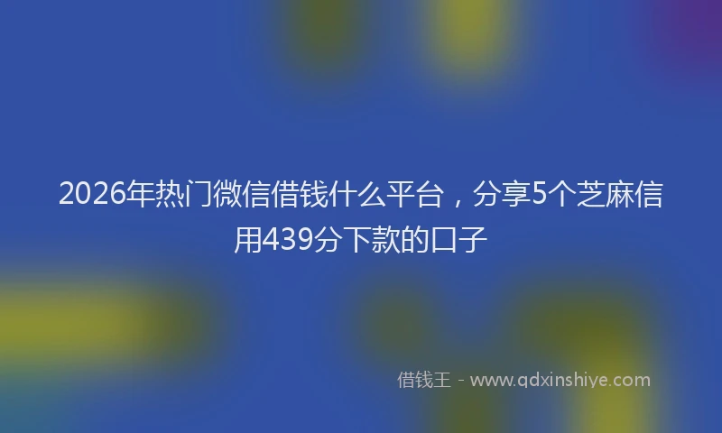 2026年热门微信借钱什么平台，分享5个芝麻信用439分下款的口子
