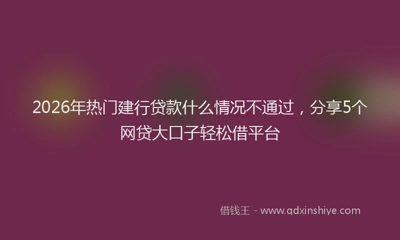 2026年热门建行贷款什么情况不通过，分享5个网贷大口子轻松借平台