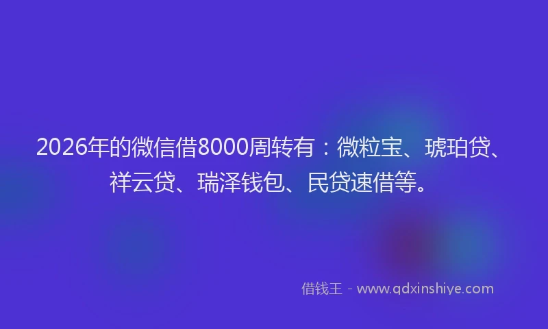 2026年的微信借8000周转有:微粒宝、琥珀贷、祥云贷、瑞泽钱包、民贷速借等。