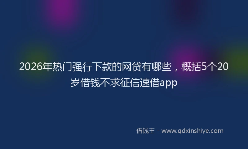 2026年热门强行下款的网贷有哪些，概括5个20岁借钱不求征信速借app