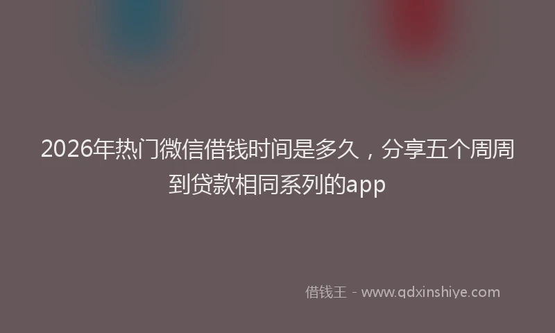 2026年热门微信借钱时间是多久，分享五个周周到贷款相同系列的app
