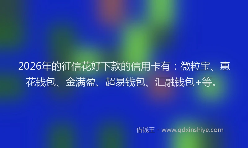 2026年的征信花好下款的信用卡有：微粒宝、惠花钱包、金满盈、超易钱包、汇融钱包+等。