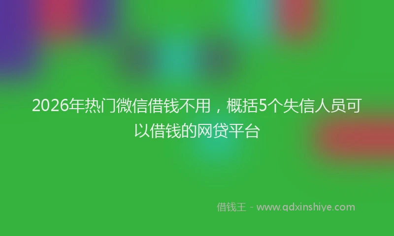 2026年热门微信借钱不用，概括5个失信人员可以借钱的网贷平台
