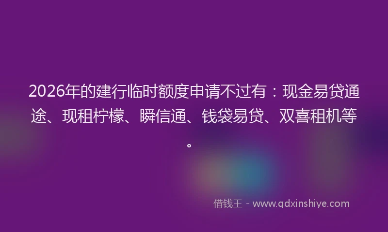2026年的建行临时额度申请不过有：现金易贷通途、现租柠檬、瞬信通、钱袋易贷、双喜租机等。