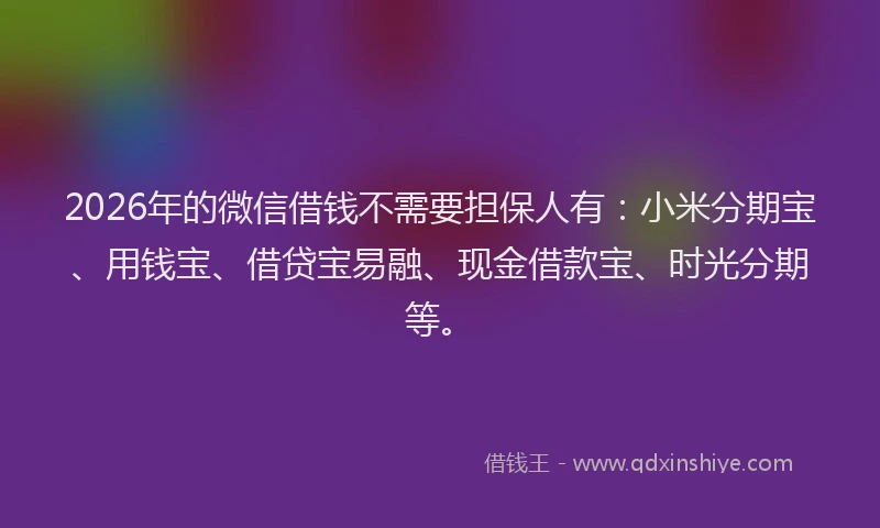 2026年的微信借钱不需要担保人有：小米分期宝、用钱宝、借贷宝易融、现金借款宝、时光分期等。