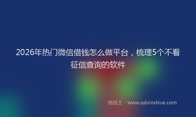 2026年热门微信借钱怎么做平台，梳理5个不看征信查询的软件