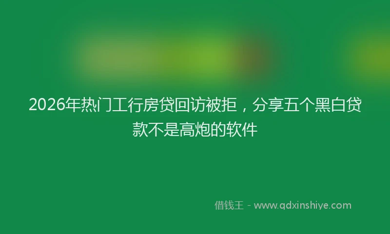 2026年热门工行房贷回访被拒,分享五个黑白贷款不是高炮的软件