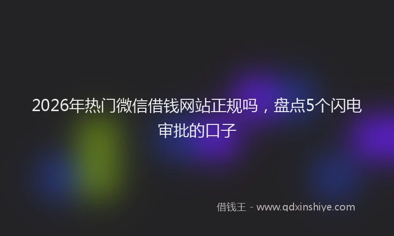2026年热门微信借钱网站正规吗，盘点5个闪电审批的口子