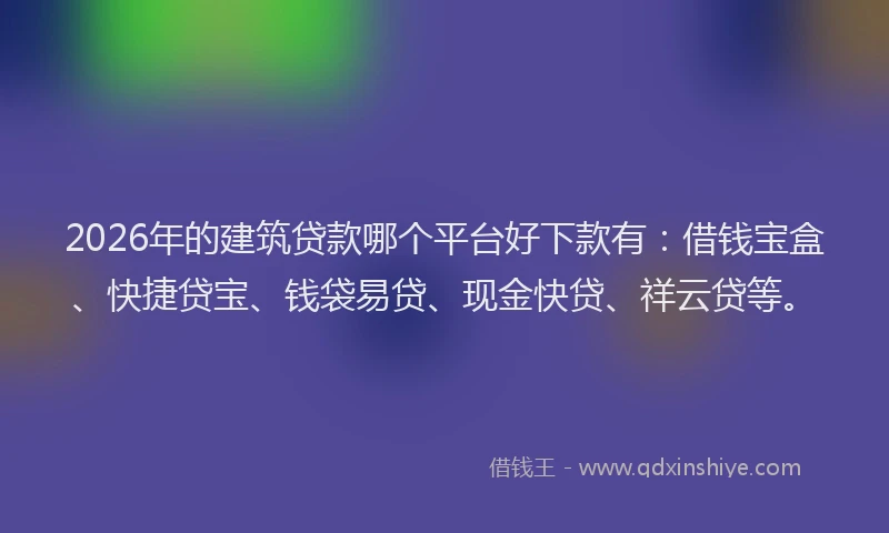 2026年的建筑贷款哪个平台好下款有：借钱宝盒、快捷贷宝、钱袋易贷、现金快贷、祥云贷等。