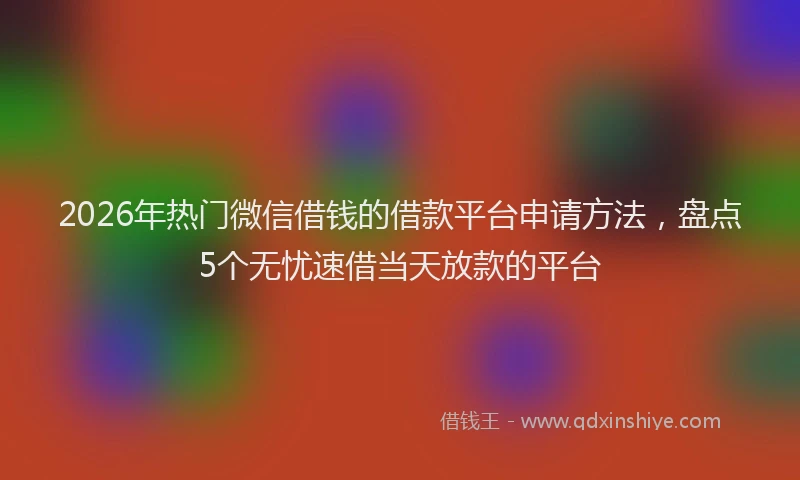 2026年热门微信借钱的借款平台申请方法，盘点5个无忧速借当天放款的平台