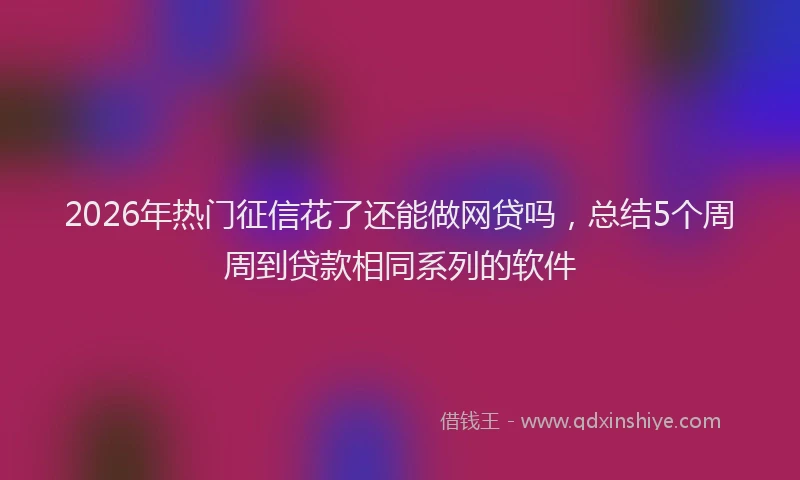 2026年热门征信花了还能做网贷吗，总结5个周周到贷款相同系列的软件