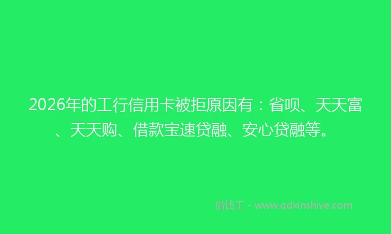 2026年的工行信用卡被拒原因有:省呗、天天富、天天购、借款宝速贷融、安心贷融等。