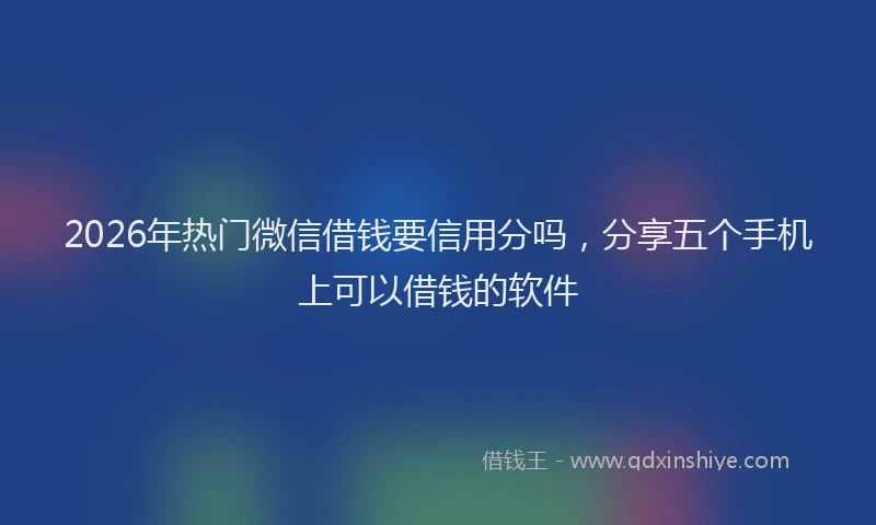 2026年热门微信借钱要信用分吗，分享五个手机上可以借钱的软件