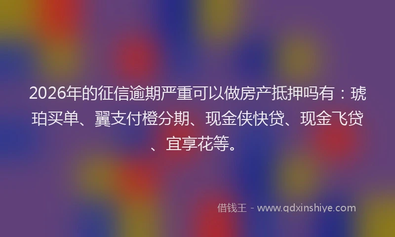 2026年的征信逾期严重可以做房产抵押吗有：琥珀买单、翼支付橙分期、现金侠快贷、现金飞贷、宜享花等。