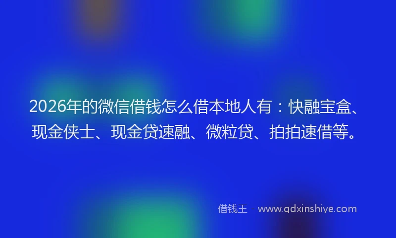 2026年的微信借钱怎么借本地人有：快融宝盒、现金侠士、现金贷速融、微粒贷、拍拍速借等。