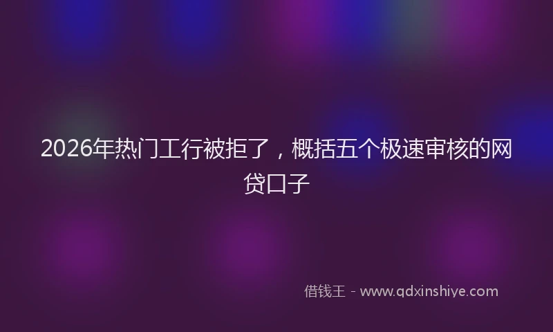 2026年热门工行被拒了，概括五个极速审核的网贷口子