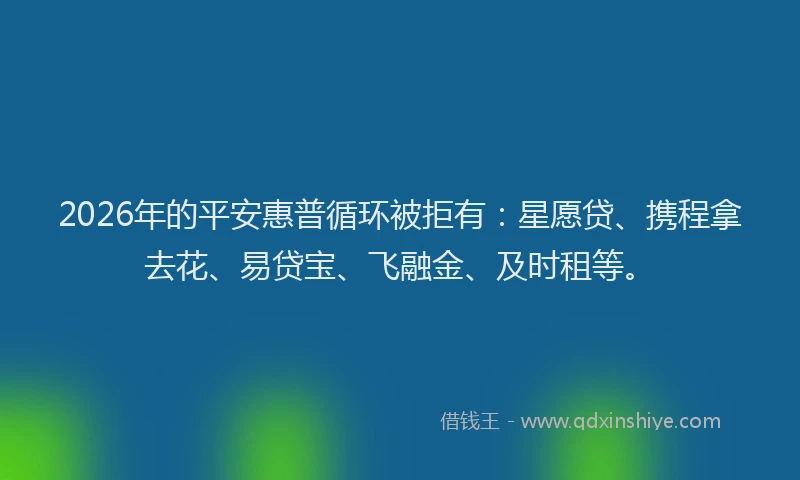 2026年的平安惠普循环被拒有：星愿贷、携程拿去花、易贷宝、飞融金、及时租等。