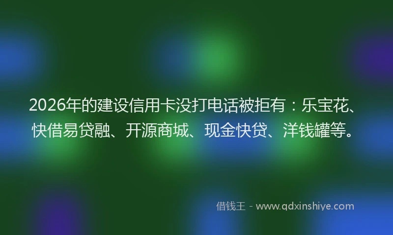 2026年的建设信用卡没打电话被拒有:乐宝花、快借易贷融、开源商城、现金快贷、洋钱罐等。