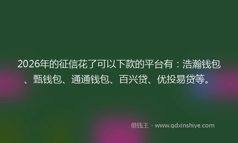 2026年的征信花了可以下款的平台有：浩瀚钱包、甄钱包、通通钱包、百兴贷、优投易贷等。