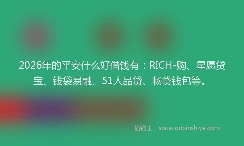 2026年的平安什么好借钱有：RICH-购、星愿贷宝、钱袋易融、51人品贷、畅贷钱包等。