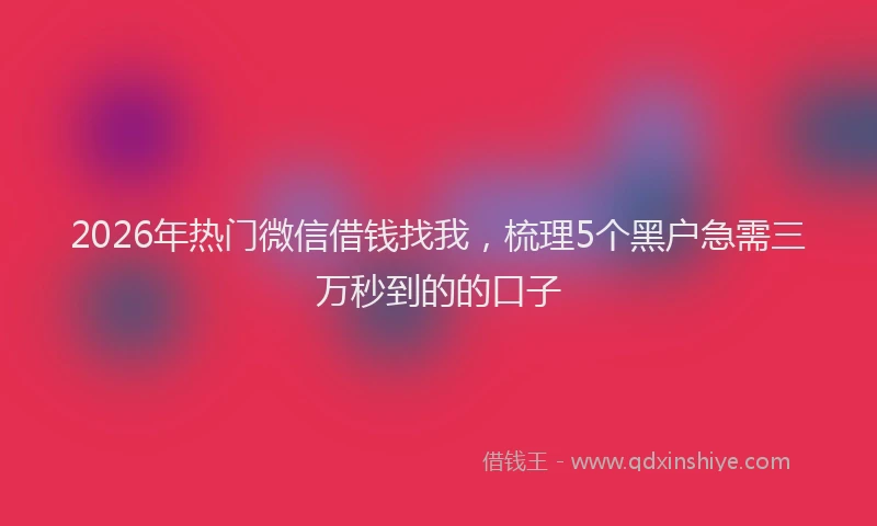 2026年热门微信借钱找我，梳理5个黑户急需三万秒到的的口子