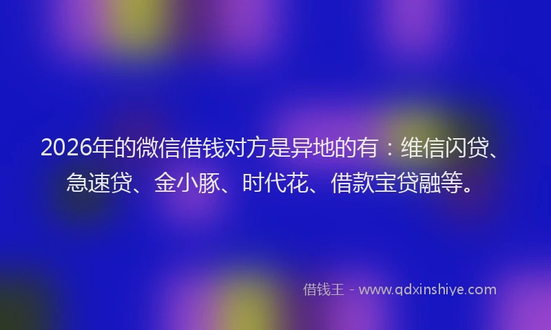 2026年的微信借钱对方是异地的有：维信闪贷、急速贷、金小豚、时代花、借款宝贷融等。