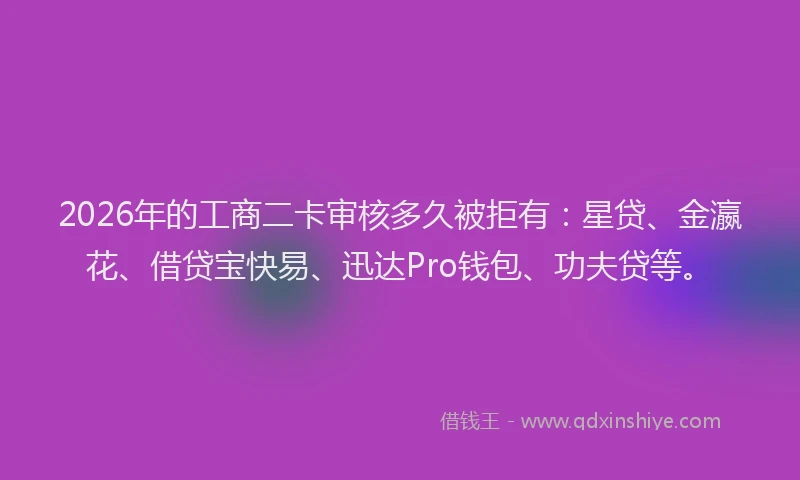 2026年的工商二卡审核多久被拒有：星贷、金瀛花、借贷宝快易、迅达Pro钱包、功夫贷等。