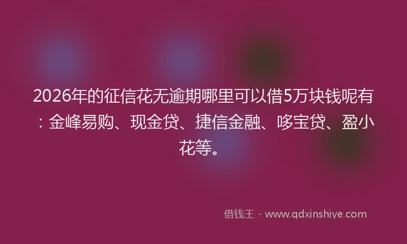 2026年的征信花无逾期哪里可以借5万块钱呢有：金峰易购、现金贷、捷信金融、哆宝贷、盈小花等。