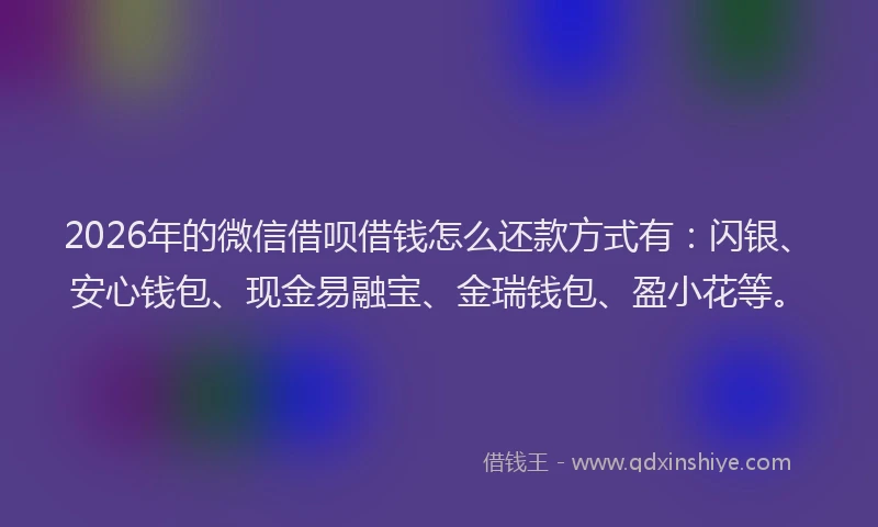 2026年的微信借呗借钱怎么还款方式有：闪银、安心钱包、现金易融宝、金瑞钱包、盈小花等。