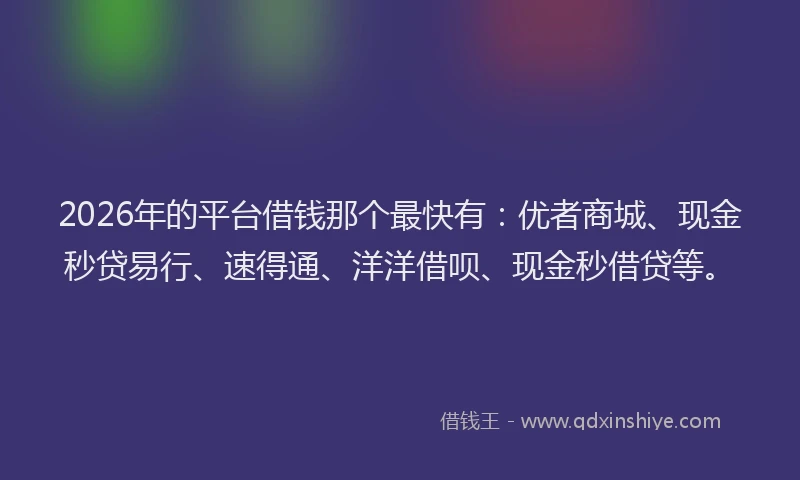 2026年的平台借钱那个最快有:优者商城、现金秒贷易行、速得通、洋洋借呗、现金秒借贷等。