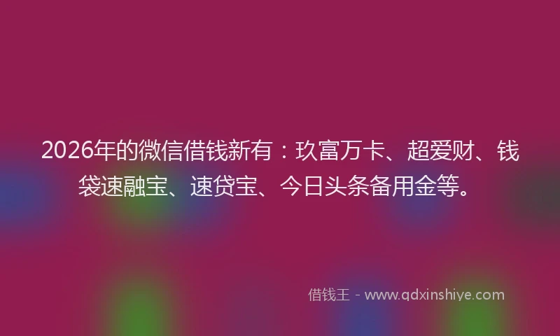 2026年的微信借钱新有：玖富万卡、超爱财、钱袋速融宝、速贷宝、今日头条备用金等。
