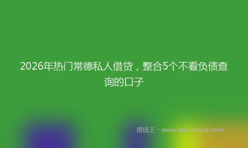 2026年热门常德私人借贷，整合5个不看负债查询的口子