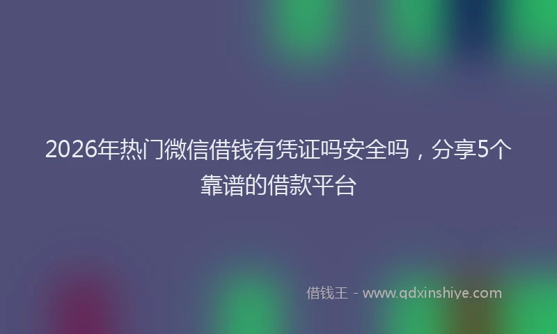 2026年热门微信借钱有凭证吗安全吗,分享5个靠谱的借款平台