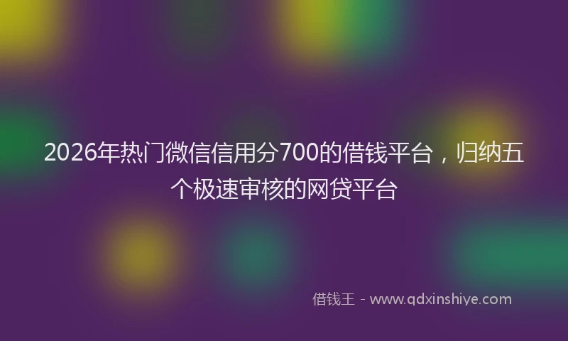 2026年热门微信信用分700的借钱平台，归纳五个极速审核的网贷平台