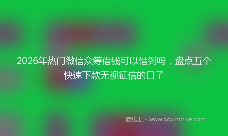 2026年热门微信众筹借钱可以借到吗，盘点五个快速下款无视征信的口子