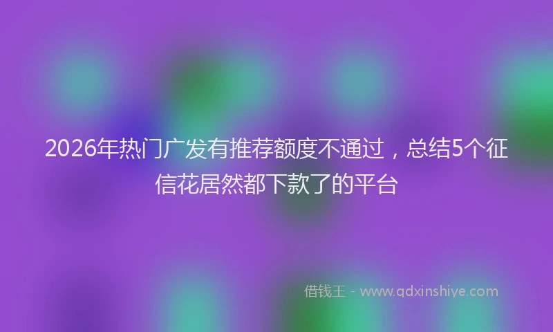 2026年热门广发有推荐额度不通过，总结5个征信花居然都下款了的平台