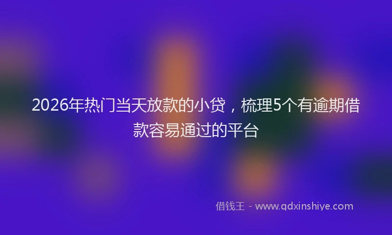 2026年热门当天放款的小贷，梳理5个有逾期借款容易通过的平台