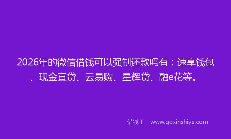 2026年的微信借钱可以强制还款吗有：速享钱包、现金直贷、云易购、星辉贷、融e花等。