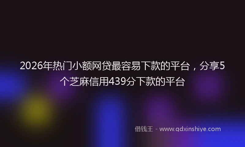 2026年热门小额网贷最容易下款的平台，分享5个芝麻信用439分下款的平台