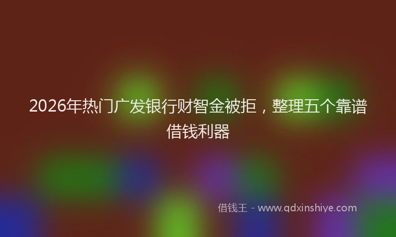 2026年热门广发银行财智金被拒，整理五个靠谱借钱利器